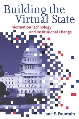 Building the Virtual State: Information Technology and Institutional Change by Fountain, Jane E.