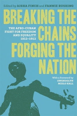 Breaking the Chains, Forging the Nation: The Afro-Cuban Fight for Freedom and Equality, 1812-1912 by Hall, Gwendolyn Midlo
