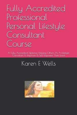 Fully Accredited Professional Personal Lifestyle Consultant Course: A Fully Accredited Diploma Helping Others As A Lifestyle Consultant To Improve & S by Wells, Karen E.