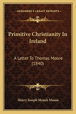 Primitive Christianity In Ireland: A Letter To Thomas Moore (1840) by Mason, Henry Joseph Monck
