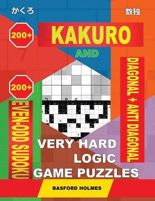 200 Kakuro and 200 Even-Odd Sudoku Diagonal + Anti Diagonal Very Hard Logic Game Puzzles.: Kakuro 17x17 + 18x18 + 19x19 + 20x20 and 200 Sudoku Strong by Holmes, Basford