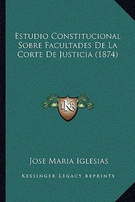 Estudio Constitucional Sobre Facultades De La Corte De Justicia (1874) by Iglesias, Jose Maria
