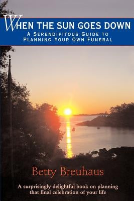 When the Sun Goes Down: A Serendipitous Guide to Planning Your Own Funeral by Breuhaus, Betty