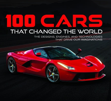 100 Cars That Changed the World: The Designs, Engines, and Technologies That Drive Our Imaginations by Publications International Ltd