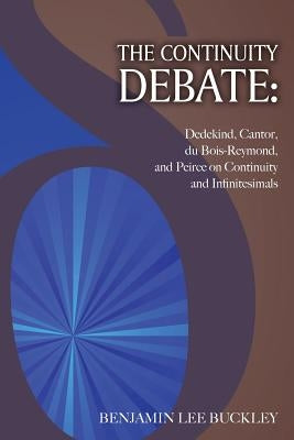 The Continuity Debate: Dedekind, Cantor, du Bois-Reymond, and Peirce on Continuity and Infinitesimals by Buckley, Benjamin Lee