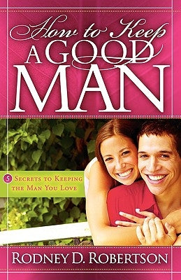 How to Keep a Good Man: 5 Secrets to Keeping the Man You Love by Robertson, Rodney D.