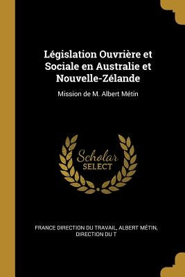 Législation Ouvrière et Sociale en Australie et Nouvelle-Zélande: Mission de M. Albert Métin by Direction Du Travail, Albert Métin Dir