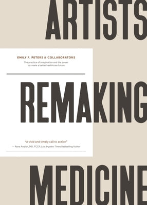 Artists Remaking Medicine: The Practice of Imagination and the Power to Create a Better Healthcare Future. by Peters &. Collaborators, Emily F.