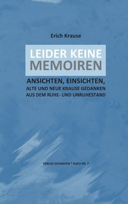 Leider Keine Memoiren: Ansichten Und Einsichten, Alte Und Neue Krause Gedanken by Krause, Erich