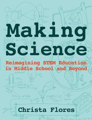 Making Science: Reimagining STEM Education in Middle School and Beyond by Flores, Christa