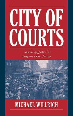 City of Courts: Socializing Justice in Progressive Era Chicago by Willrich, Michael