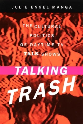 Talking Trash: The Cultural Politics of Daytime TV Talk Shows by Manga, Julie