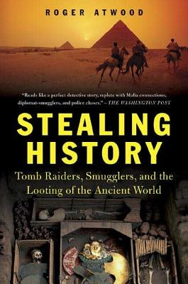 Stealing History: Tomb Raiders, Smugglers, and the Looting of the Ancient World by Atwood, Roger