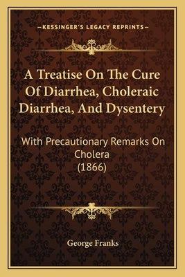 A Treatise On The Cure Of Diarrhea, Choleraic Diarrhea, And Dysentery: With Precautionary Remarks On Cholera (1866) by Franks, George