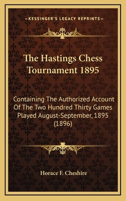 The Hastings Chess Tournament 1895: Containing The Authorized Account Of The Two Hundred Thirty Games Played August-September, 1895 (1896) by Cheshire, Horace F.