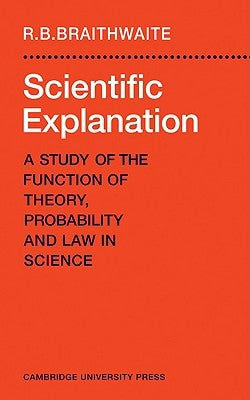 Scientific Explanation: A Study of the Function of Theory, Probability and Law in Science by Braithwaite, Richard Bevan