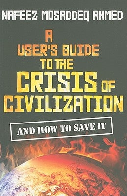 A User's Guide to the Crisis of Civilization: And How to Save It by Ahmed, Nafeez Mosaddeq