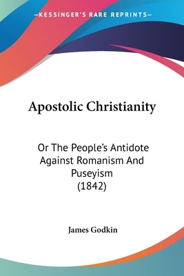 Apostolic Christianity: Or The People's Antidote Against Romanism And Puseyism (1842) by Godkin, James