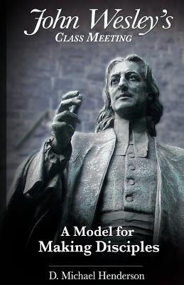 John Wesley's Class Meeting: A Model for Making Disciples by Henderson, D. Michael