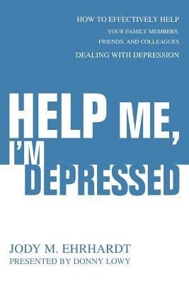 Help Me, I'm Depressed: How To Effectively Help Your Family Members, Friends, and Colleagues Dealing With Depression by Ehrhardt, Jody M.