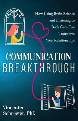 Communication Breakthrough: How Using Brain Science and Listening to Body Cues Can Transform Your Relationships by Schroeter, Vincentia