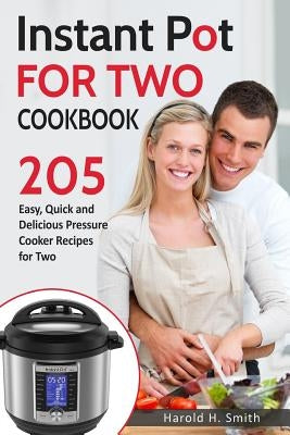 Instant Pot for Two Cookbook: 205 Easy, Quick and Delicious Pressure Cooker Recipes for Two by Smith, Harold H.