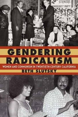 Gendering Radicalism: Women and Communism in Twentieth-Century California by Slutsky, Beth