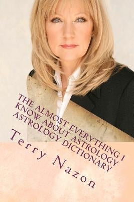 The Almost Everything I know about Astrology: Astrology Dictionary by Nazon, Terry