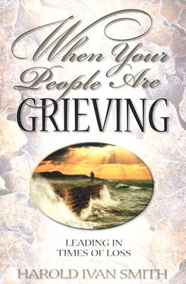 When Your People Are Grieving: Leading in Times of Loss by Smith, Harold Ivan