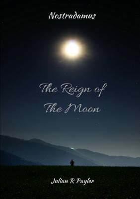 The Reign of the Moon: The Prophecies of Michael Nostradamus by Payler, Julian R.