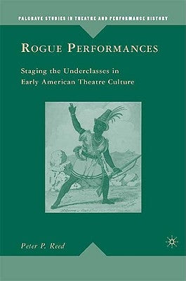 Rogue Performances: Staging the Underclasses in Early American Theatre Culture by Reed, P.