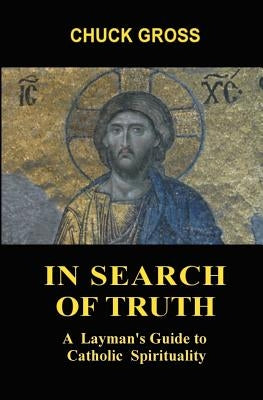 In Search of Truth: A Layman's Guide to Catholic Spirituality by Gross, Chuck