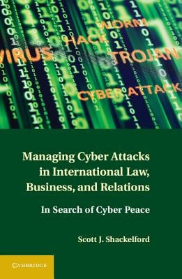 Managing Cyber Attacks in International Law, Business, and Relations: In Search of Cyber Peace by Shackelford, Scott J.