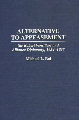 Alternative to Appeasement: Sir Robert Vansittart and Alliance Diplomacy, 1934-1937 by Roi, Michael L.