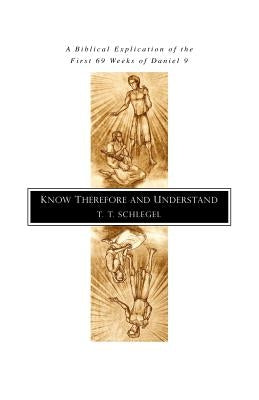 Know Therefore and Understand: A Biblical Explication of the First 69 Weeks of Daniel 9 by Schlegel, T. T.