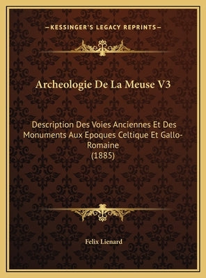 Archeologie De La Meuse V3: Description Des Voies Anciennes Et Des Monuments Aux Epoques Celtique Et Gallo-Romaine (1885) by Lienard, Felix