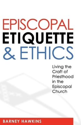 Episcopal Etiquette and Ethics: Living the Craft of Priesthood in the Episcopal Church by IV, James Barney Hawkins