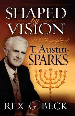 Shaped by Vision, A Biography of T. Austin-Sparks by Beck, Rex G.