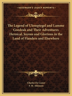 The Legend of Ulenspiegel and Lamme Goedzak and Their Adventures Heroical, Joyous and Glorious in the Land of Flanders and Elsewhere by de Coster, Charles