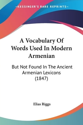 A Vocabulary of Words Used in Modern Armenian: But Not Found in the Ancient Armenian Lexicons (1847) by Riggs, Elias