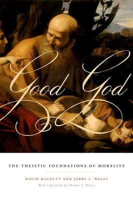 Good God: The Theistic Foundations of Morality by Baggett, David