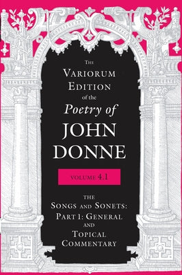 The Variorum Edition of the Poetry of John Donne, Volume 4.1: The Songs and Sonnets: Part 1: General and Topical Commentary by Donne, John