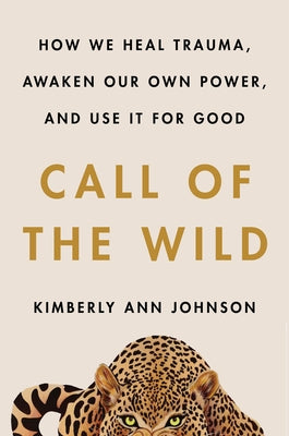 Call of the Wild: How We Heal Trauma, Awaken Our Own Power, and Use It for Good by Johnson, Kimberly Ann
