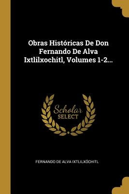 Obras Históricas De Don Fernando De Alva Ixtlilxochitl, Volumes 1-2... by Fernando de Alva Ixtlilx&#243;chitl