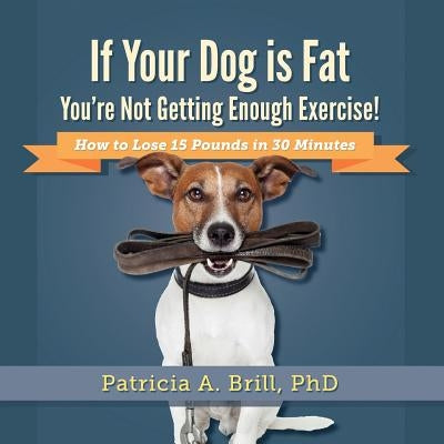 If Your Dog Is Fat You're Not Getting Enough Exercise!: How to Lose 15 Pounds in 30 Minutes by Brill, Patricia Ann