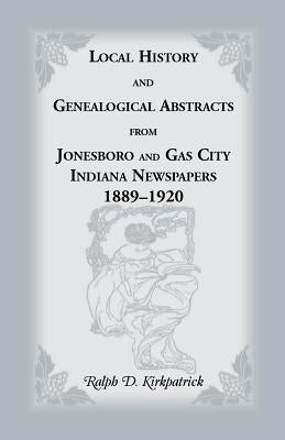Local History and Genealogical Abstracts from Jonesboro and Gas City, Indiana, Newspapers, 1889-1920 by Kirkpatrick, Ralph D.