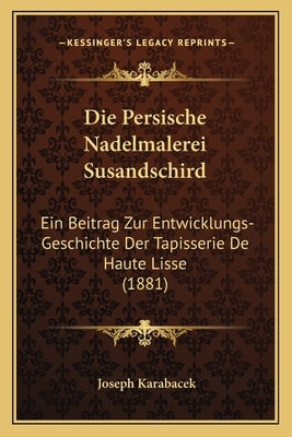 Die Persische Nadelmalerei Susandschird: Ein Beitrag Zur Entwicklungs-Geschichte Der Tapisserie de Haute Lisse (1881) by Karabacek, Joseph