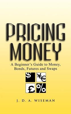Pricing Money: A Beginner's Guide to Money, Bonds, Futures and Swaps by Wiseman, Julian A.