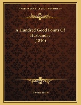 A Hundred Good Points Of Husbandry (1810) by Tusser, Thomas