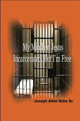 My Mind on Jesus Incarcerated, But I'm Free by Ashe, Joseph Allen, Sr.